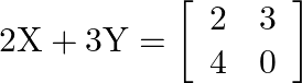 2 \mathrm{X}+3 \mathrm{Y}=\left[\begin{array}{ll}2 & 3 \\ 4 & 0\end{array}\right]