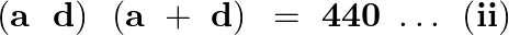 \[\left( \mathbf{a}\text{ }\text{ }\mathbf{d} \right)\text{ }\left( \mathbf{a}\text{ }+\text{ }\mathbf{d} \right)\text{ }=\text{ }\mathbf{440}\text{ }\ldots \text{ }\left( \mathbf{ii} \right)\]