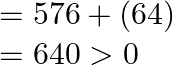 \begin{array}{l} =576+(64) \\ =640>0 \end{array}