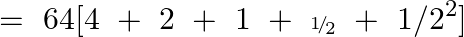 \[=\text{ }64[4\text{ }+\text{ }2\text{ }+\text{ }1\text{ }+\text{ }{\scriptscriptstyle 1\!/\!{ }_2}\text{ }+\text{ }1/{{2}^{2}}]\]