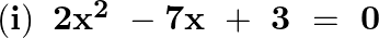 \left( \mathbf{i} \right)\text{ }\mathbf{2}{{\mathbf{x}}^{\mathbf{2}}}~-\mathbf{7x}~+\text{ }\mathbf{3}\text{ }=\text{ }\mathbf{0}