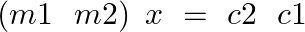 \[\left( m1\text{ }\text{ }m2 \right)\text{ }x\text{ }=\text{ }c2\text{ }\text{ }c1\]