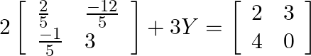 2\left[\begin{array}{ll}\frac{2}{5} & \frac{-12}{5} \\ \frac{-1}{5} & 3\end{array}\right]+3 Y=\left[\begin{array}{ll}2 & 3 \\ 4 & 0\end{array}\right]