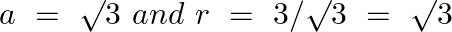 \[a\text{ }=\text{ }\surd 3\text{ }and\text{ }r\text{ }=\text{ }3/\surd 3\text{ }=\text{ }\surd 3\]