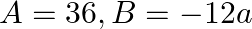 A=36, B=-12 a