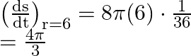 \begin{array}{l} \left(\frac{\mathrm{ds}}{\mathrm{dt}}\right)_{\mathrm{r}=6}=8 \pi(6) \cdot \frac{1}{36} \\ =\frac{4 \pi}{3} \end{array}