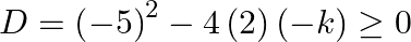 D={{\left( -5 \right)}^{2}}-4\left( 2 \right)\left( -k \right)\ge 0