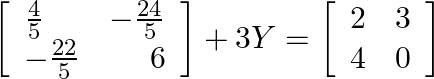 \left[\begin{array}{lr}\frac{4}{5} & -\frac{24}{5} \\ -\frac{22}{5} & 6\end{array}\right]+3 Y=\left[\begin{array}{ll}2 & 3 \\ 4 & 0\end{array}\right]