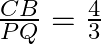 \begin{array}{l}  \frac{{CB}}{{PQ}} = \frac{{4}}{{3}}\\  \end{array}