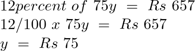 \[\begin{array}{*{35}{l}} 12percent\text{ }of\text{ }75y\text{ }=\text{ }Rs\text{ }657  \\ 12/100\text{ }x\text{ }75y\text{ }=\text{ }Rs\text{ }657  \\ y\text{ }=\text{ }Rs\text{ }75  \\ \end{array}\]