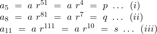 \[\begin{array}{*{35}{l}} {{a}_{5}}~=~a~{{r}^{51~}}=~a~{{r}^{4}}~=~p~\ldots \text{ }\left( i \right)  \\ {{a}_{8~}}=~a~{{r}^{81~}}=~a~{{r}^{7}}~=~q~\ldots \text{ }\left( ii \right)  \\ {{a}_{11}}~=\text{ }a~{{r}^{111~}}=~a~{{r}^{10}}~=~s~\ldots \text{ }\left( iii \right)  \\ \end{array}\]