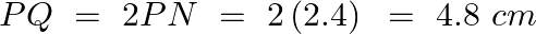 \[PQ\text{ }=\text{ }2PN\text{ }=\text{ }2\left( 2.4 \right)\text{ }=\text{ }4.8\text{ }cm\]