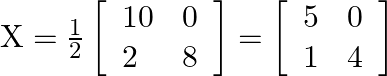 \mathrm{X}=\frac{1}{2}\left[\begin{array}{ll}10 & 0 \\ 2 & 8\end{array}\right]=\left[\begin{array}{ll}5 & 0 \\ 1 & 4\end{array}\right]