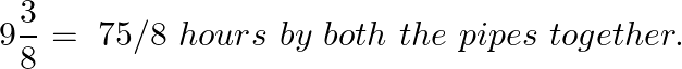 \[~9\frac{3}{8}=\text{ }75/8~hours\text{ }by\text{ }both\text{ }the\text{ }pipes\text{ }together.\]