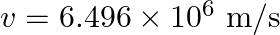 v=6.496 \times 10^{6} \mathrm{~m} / \mathrm{s}