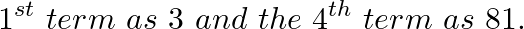 \[~{{1}^{st}}~term\text{ }as\text{ }3\text{ }and\text{ }the\text{ }{{4}^{th}}~term\text{ }as\text{ }81.\]