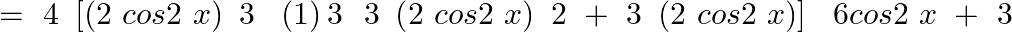 \[=\text{ }4\text{ }\left[ \left( 2\text{ }cos2\text{ }x \right)\text{ }3\text{ }\text{ }\left( 1 \right)3\text{ }\text{ }3\text{ }\left( 2\text{ }cos2\text{ }x \right)\text{ }2\text{ }+\text{ }3\text{ }\left( 2\text{ }cos2\text{ }x \right) \right]\text{ }\text{ }6cos2\text{ }x\text{ }+\text{ }3\]