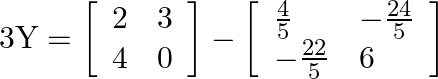 3 \mathrm{Y}=\left[\begin{array}{ll}2 & 3 \\ 4 & 0\end{array}\right]-\left[\begin{array}{ll}\frac{4}{5} & -\frac{24}{5} \\ -\frac{22}{5} & 6\end{array}\right]