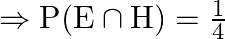 \Rightarrow \mathrm{P}(\mathrm{E} \cap \mathrm{H})=\frac{1}{4}