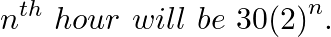 \[{{n}^{th}}~hour\text{ }will\text{ }be\text{ }30{{\left( 2 \right)}^{n}}.\]