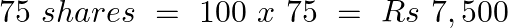 \[75\text{ }shares\text{ }=\text{ }100\text{ }x\text{ }75\text{ }=\text{ }Rs\text{ }7,500\]