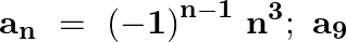 \[{{\mathbf{a}}_{\mathbf{n}}}~=\text{ }{{\left( -\mathbf{1} \right)}^{\mathbf{n}-\mathbf{1}}}~{{\mathbf{n}}^{\mathbf{3}}};\text{ }{{\mathbf{a}}_{\mathbf{9}}}\]