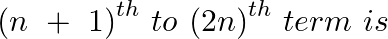 \[{{(n~+\text{ }1)}^{th}}~to\text{ }{{(2n)}^{th~}}term\text{ }i{{s}^{~}}\]