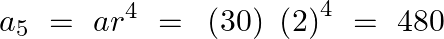 \[{{a}_{5}}~=~a{{r}^{4}}~=\text{ }\left( 30 \right)\text{ }{{\left( 2 \right)}^{4}}~=\text{ }480\]