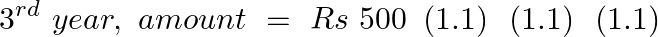 \[{{3}^{rd}}~year,\text{ }amount\text{ }=\text{ }Rs\text{ }500\text{ }\left( 1.1 \right)\text{ }\left( 1.1 \right)\text{ }\left( 1.1 \right)\]
