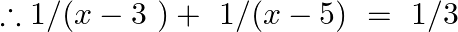 \therefore 1/(x-3~)+\text{ }1/(x-5)\text{ }=\text{ }1/3