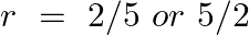 \[r\text{ }=\text{ }2/5\text{ }or\text{ }5/2\]