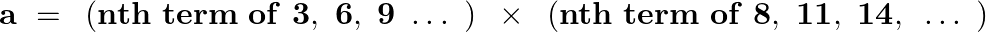 \[\mathbf{a}\text{ }=\text{ }\left( \mathbf{nth}\text{ }\mathbf{term}\text{ }\mathbf{of}\text{ }\mathbf{3},\text{ }\mathbf{6},\text{ }\mathbf{9}\text{ }\ldots \text{ } \right)\text{ }\times \text{ }\left( \mathbf{nth}\text{ }\mathbf{term}\text{ }\mathbf{of}\text{ }\mathbf{8},\text{ }\mathbf{11},\text{ }\mathbf{14},\text{ }\ldots \text{ } \right)\]