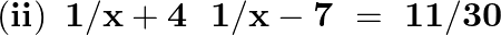 \left( \mathbf{ii} \right)\text{ }\mathbf{1}/\mathbf{x}+\mathbf{4}\text{ }\text{ }\mathbf{1}/\mathbf{x}-\mathbf{7}\text{ }=\text{ }\mathbf{11}/\mathbf{30}