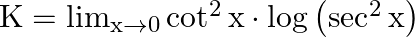 \mathrm{K}=\lim _{\mathrm{x} \rightarrow 0} \cot ^{2} \mathrm{x} \cdot \log \left(\sec ^{2} \mathrm{x}\right)