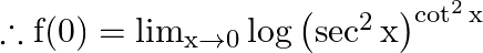 \therefore \mathrm{f}(0)=\lim _{\mathrm{x} \rightarrow 0} \log \left(\sec ^{2} \mathrm{x}\right)^{\cot ^{2} \mathrm{x}}