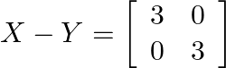 X-Y=\left[\begin{array}{ll}3 & 0 \\ 0 & 3\end{array}\right]