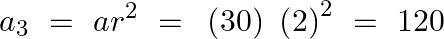 \[{{a}_{3}}~=~a{{r}^{2}}~=\text{ }\left( 30 \right)\text{ }{{\left( 2 \right)}^{2}}~=\text{ }120\]