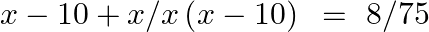 x-10+x/x\left( x-10 \right)\text{ }=\text{ }8/75