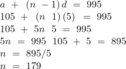 \[\begin{array}{*{35}{l}} a\text{ }+\text{ }\left( n\text{ }-1 \right)d\text{ }=\text{ }995  \\ 105\text{ }+\text{ }\left( n\text{ }\text{ }1 \right)\left( 5 \right)\text{ }=\text{ }995  \\ 105\text{ }+\text{ }5n\text{ }\text{ }5\text{ }=\text{ }995  \\ 5n\text{ }=\text{ }995\text{ }\text{ }105\text{ }+\text{ }5\text{ }=\text{ }895  \\ n\text{ }=\text{ }895/5  \\ n\text{ }=\text{ }179  \\ \end{array}\]