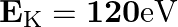 \mathbf{E}_{\mathrm{K}}=\mathbf{1 2 0} \mathrm{eV}