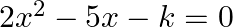 2{{x}^{2}}-5x-k=0