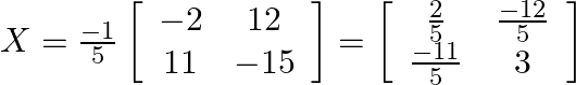 X=\frac{-1}{5}\left[\begin{array}{cc}-2 & 12 \\ 11 & -15\end{array}\right]=\left[\begin{array}{cc}\frac{2}{5} & \frac{-12}{5} \\ \frac{-11}{5} & 3\end{array}\right]