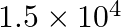 1.5\times{{10}^{4}}