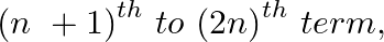 \[~{{(n~+1)}^{th}}~to\text{ }{{(2n)}^{th}}~term,\]