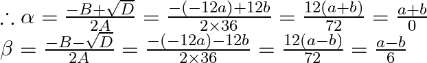 \begin{array}{l} \therefore \alpha=\frac{-B+\sqrt{D}}{2 A}=\frac{-(-12 a)+12 b}{2 \times 36}=\frac{12(a+b)}{72}=\frac{a+b}{0} \\ \beta=\frac{-B-\sqrt{D}}{2 A}=\frac{-(-12 a)-12 b}{2 \times 36}=\frac{12(a-b)}{72}=\frac{a-b}{6} \end{array}