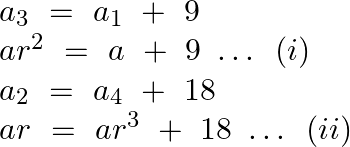 \[\begin{array}{*{35}{l}} {{a}_{3}}~=~{{a}_{1}}~+\text{ }9  \\ a{{r}^{2}}~=~a~+\text{ }9\text{ }\ldots \text{ }\left( i \right)  \\ {{a}_{2}}~=~{{a}_{4}}~+\text{ }18  \\ ar~=~a{{r}^{3}}~+\text{ }18\text{ }\ldots \text{ }\left( ii \right)  \\ \end{array}\]