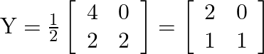 \mathrm{Y}=\frac{1}{2}\left[\begin{array}{ll}4 & 0 \\ 2 & 2\end{array}\right]=\left[\begin{array}{ll}2 & 0 \\ 1 & 1\end{array}\right]