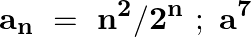 \[{{\mathbf{a}}_{\mathbf{n}}}~=~{{\mathbf{n}}^{\mathbf{2}}}/{{\mathbf{2}}^{\mathbf{n}}}~;~{{\mathbf{a}}^{\mathbf{7}}}\]