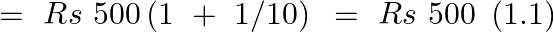 \[=\text{ }Rs\text{ }500\left( 1\text{ }+\text{ }1/10 \right)~=\text{ }Rs\text{ }500\text{ }\left( 1.1 \right)\]