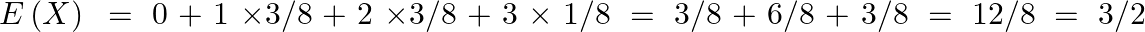 \[E\left( X \right)\text{ }=\text{ }0\text{ }+\text{ }1\text{ }\times 3/8\text{ }+\text{ }2\text{ }\times 3/8\text{ }+\text{ }3\text{ }\times \text{ }1/8\text{ }=\text{ }3/8\text{ }+\text{ }6/8\text{ }+\text{ }3/8\text{ }=\text{ }12/8\text{ }=\text{ }3/2\]